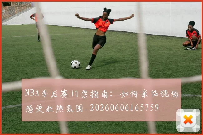 NBA季后赛门票指南:如何亲临现场感受狂热氛围_20260606165759