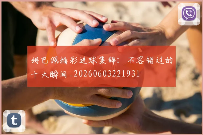 姆巴佩精彩进球集锦：不容错过的十大瞬间_20260603221931