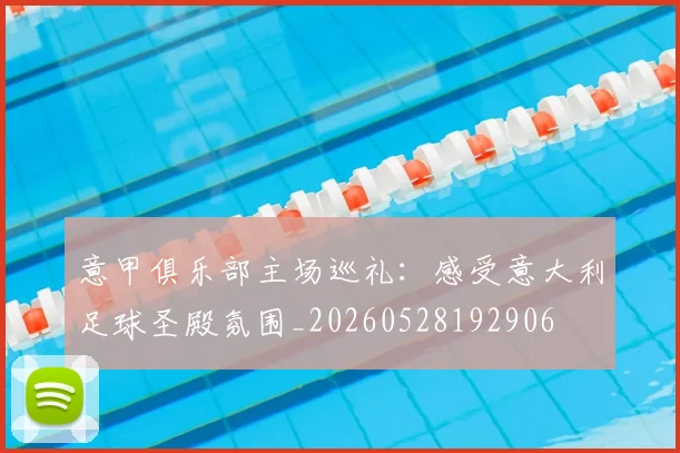 意甲俱乐部主场巡礼：感受意大利足球圣殿氛围_20260528192906