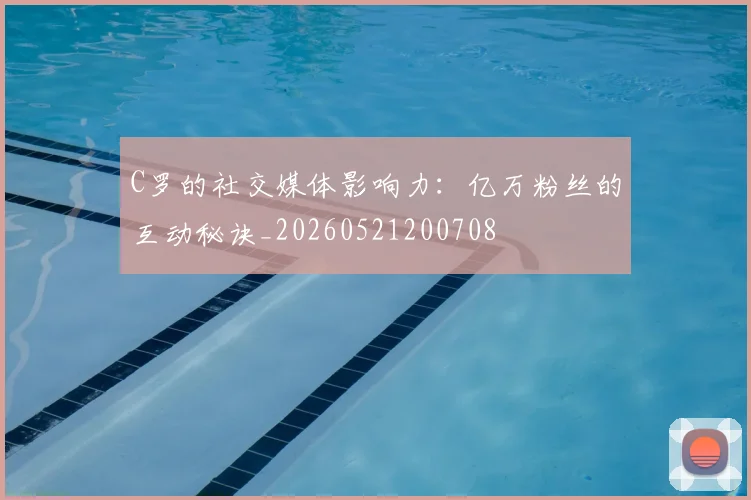 C罗的社交媒体影响力：亿万粉丝的互动秘诀_20260521200708