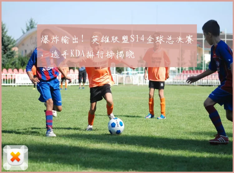 爆炸输出！英雄联盟S14全球总决赛，选手KDA排行榜揭晓