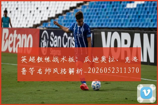英超教练战术板：瓜迪奥拉、克洛普等名帅风格解析_20260523113709
