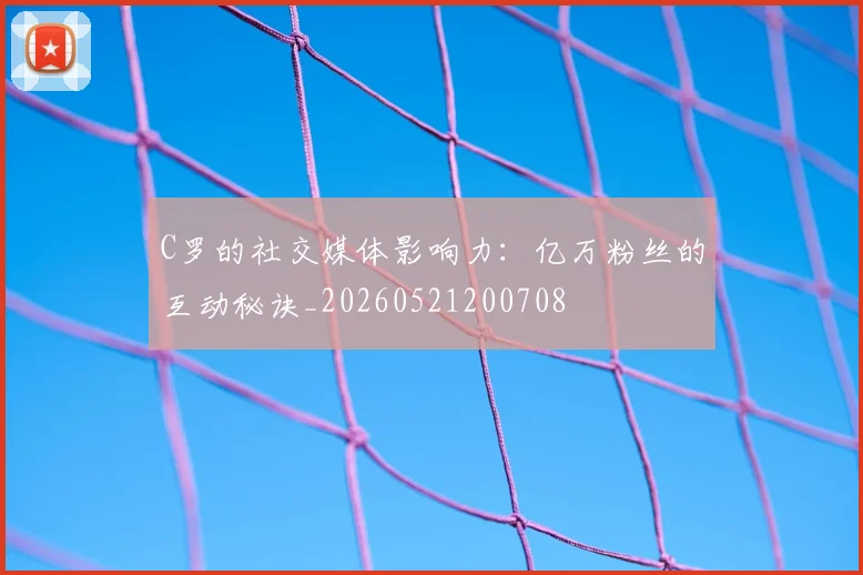 C罗的社交媒体影响力：亿万粉丝的互动秘诀_20260521200708