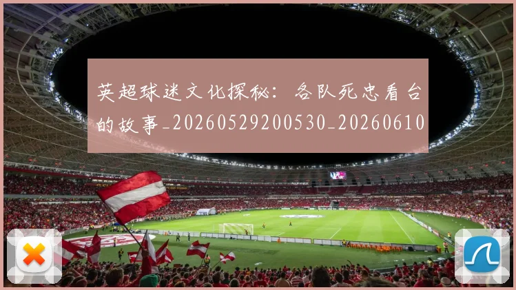 英超球迷文化探秘：各队死忠看台的故事_20260529200530_20260610170048