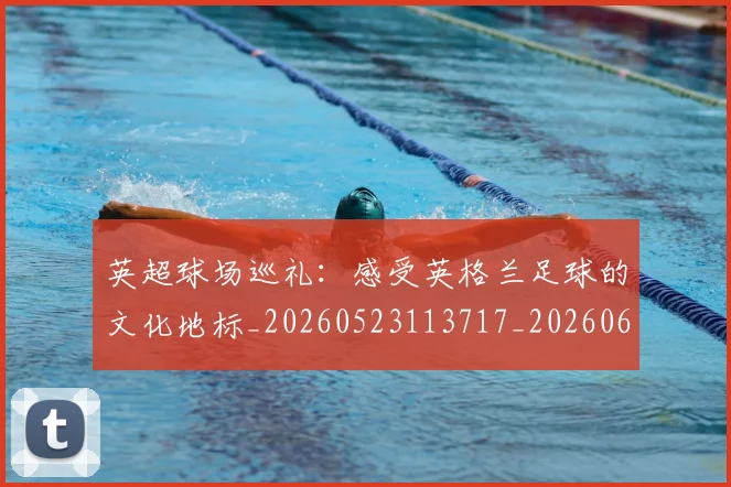 英超球场巡礼:感受英格兰足球的文化地标_20260523113717_20260610170047