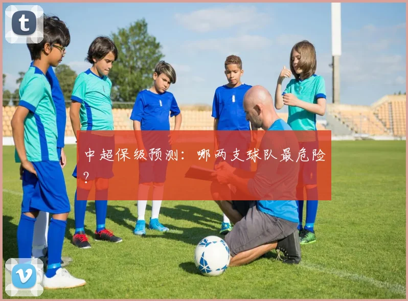 中超保级预测：哪两支球队最危险？