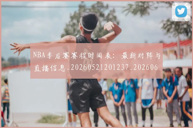 NBA季后赛赛程时间表：最新对阵与直播信息_20260521201237_20260606165757
