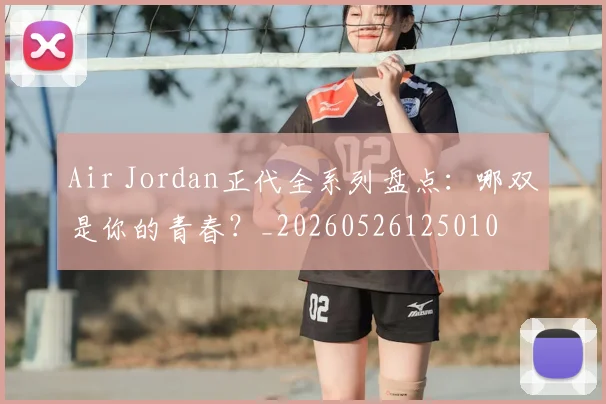 Air Jordan正代全系列盘点：哪双是你的青春？_20260526125010