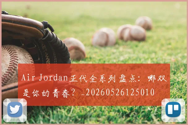 Air Jordan正代全系列盘点：哪双是你的青春？_20260526125010