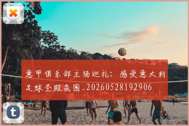 意甲俱乐部主场巡礼：感受意大利足球圣殿氛围_20260528192906