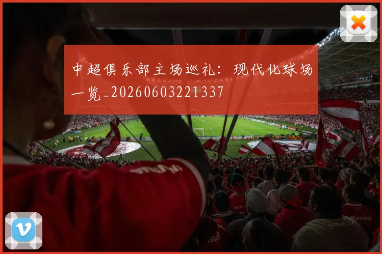 中超俱乐部主场巡礼：现代化球场一览_20260603221337